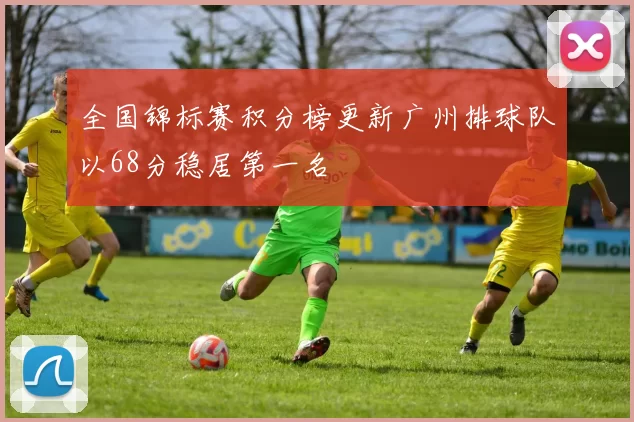 全国锦标赛积分榜更新广州排球队以68分稳居第一名