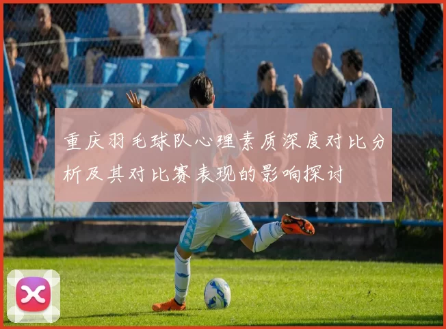 重庆羽毛球队心理素质深度对比分析及其对比赛表现的影响探讨