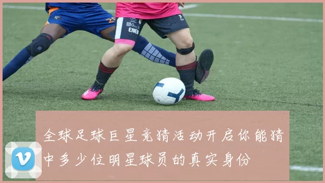 全球足球巨星竞猜活动开启你能猜中多少位明星球员的真实身份