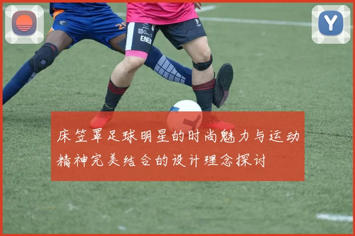 床笠罩足球明星的时尚魅力与运动精神完美结合的设计理念探讨