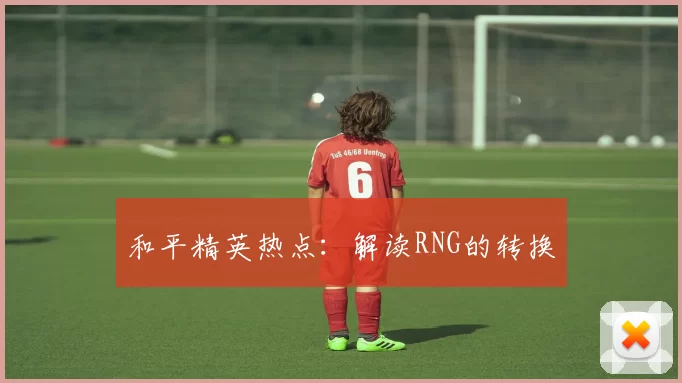 和平精英热点：解读RNG的转换
