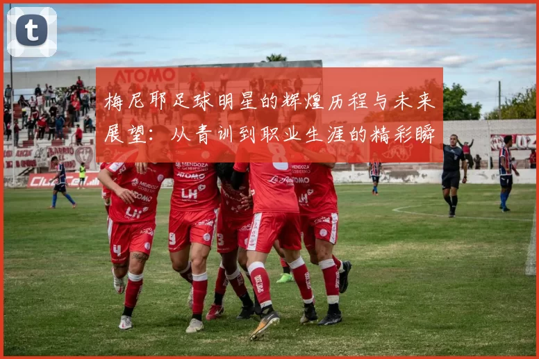 梅尼耶足球明星的辉煌历程与未来展望：从青训到职业生涯的精彩瞬间