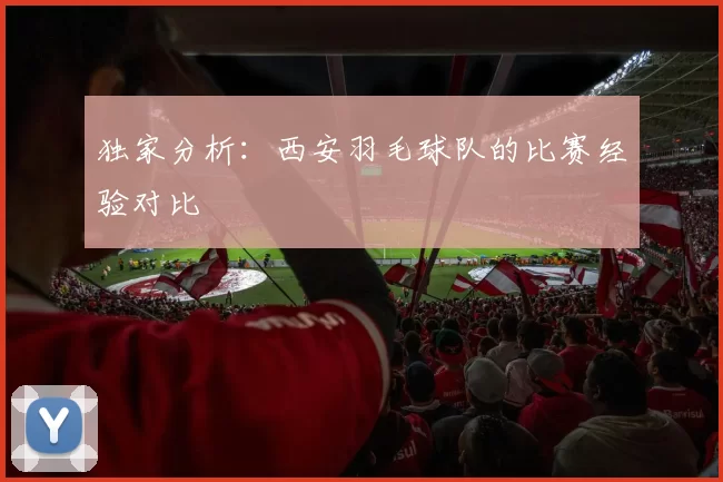 独家分析：西安羽毛球队的比赛经验对比