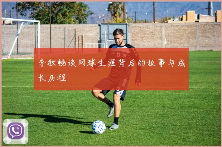 李敏畅谈网球生涯背后的故事与成长历程