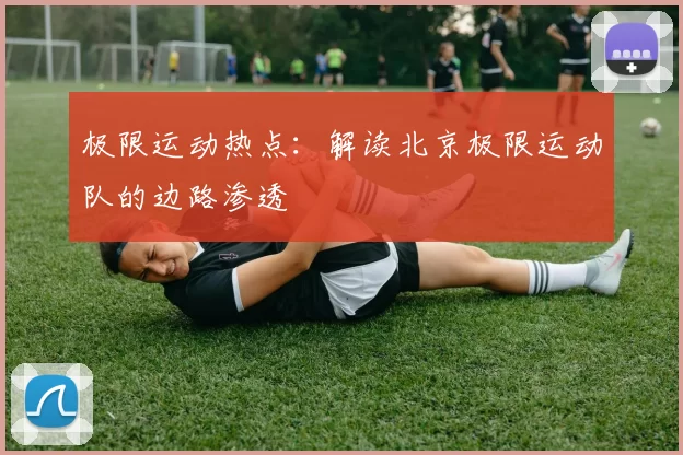 极限运动热点：解读北京极限运动队的边路渗透