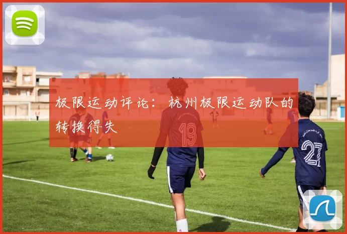 极限运动评论：杭州极限运动队的转换得失