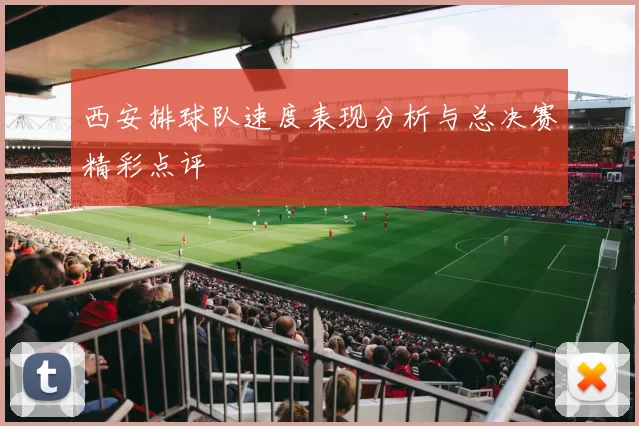 西安排球队速度表现分析与总决赛精彩点评