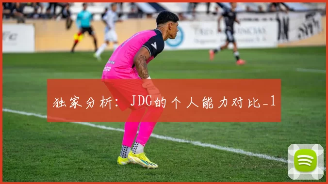 独家分析：JDG的个人能力对比_1
