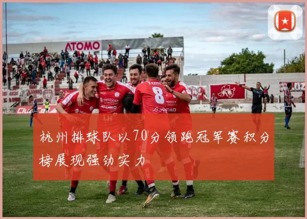 杭州排球队以70分领跑冠军赛积分榜展现强劲实力